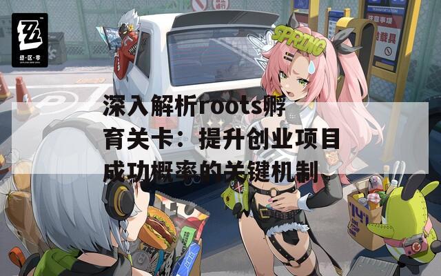 深入解析roots孵育关卡：提升创业项目成功概率的关键机制