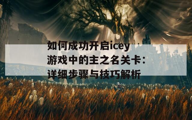 如何成功开启icey游戏中的主之名关卡：详细步骤与技巧解析