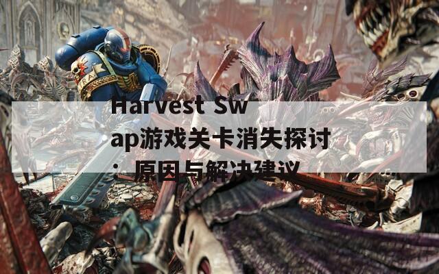 Harvest Swap游戏关卡消失探讨：原因与解决建议