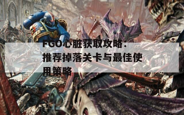 FGO心脏获取攻略：推荐掉落关卡与最佳使用策略