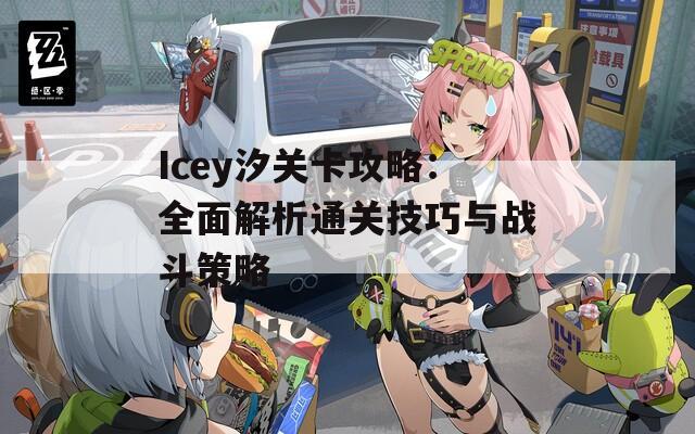 Icey汐关卡攻略：全面解析通关技巧与战斗策略