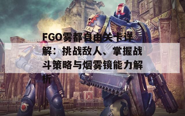 FGO雾都自由关卡详解：挑战敌人、掌握战斗策略与烟雾镜能力解析