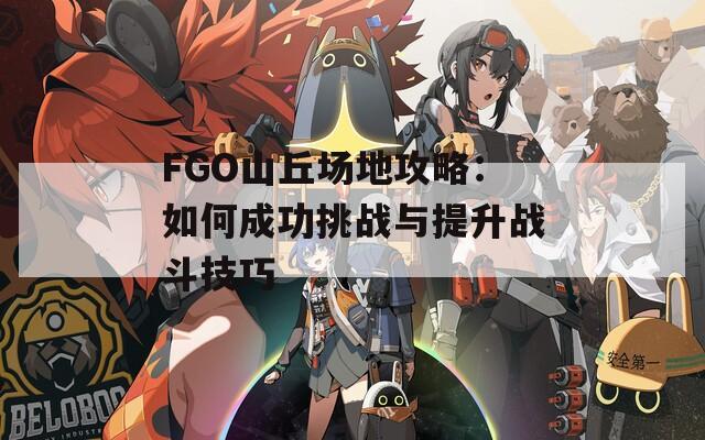 FGO山丘场地攻略：如何成功挑战与提升战斗技巧