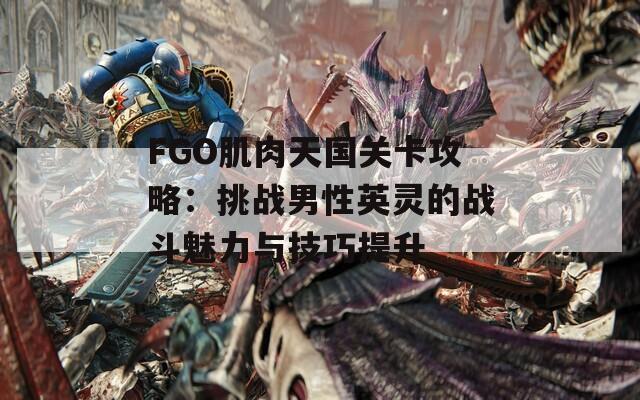 FGO肌肉天国关卡攻略：挑战男性英灵的战斗魅力与技巧提升