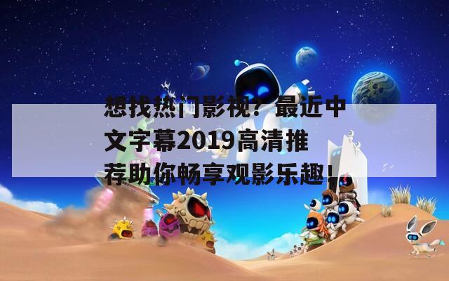 想找热门影视？最近中文字幕2019高清推荐助你畅享观影乐趣！