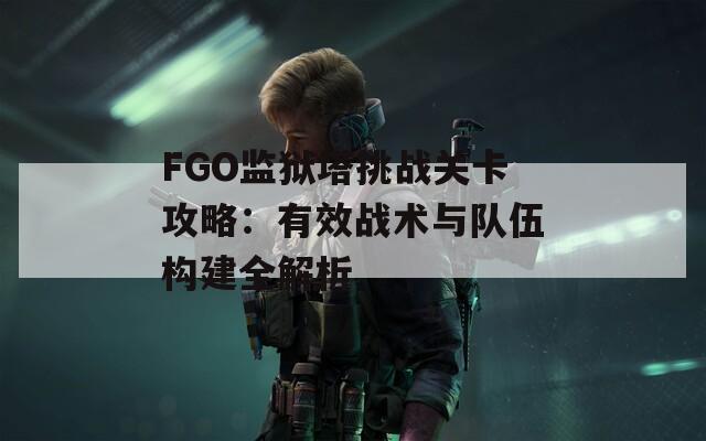 FGO监狱塔挑战关卡攻略：有效战术与队伍构建全解析