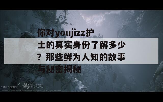 你对youjizz护士的真实身份了解多少？那些鲜为人知的故事与秘密揭秘