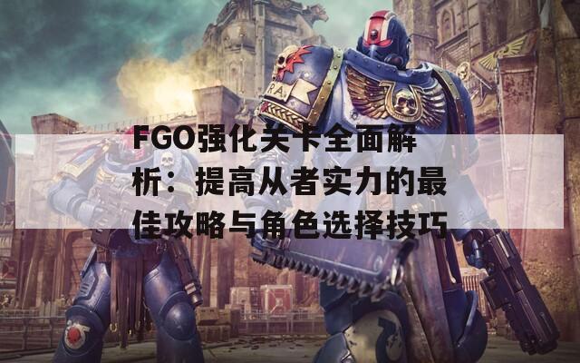 FGO强化关卡全面解析：提高从者实力的最佳攻略与角色选择技巧