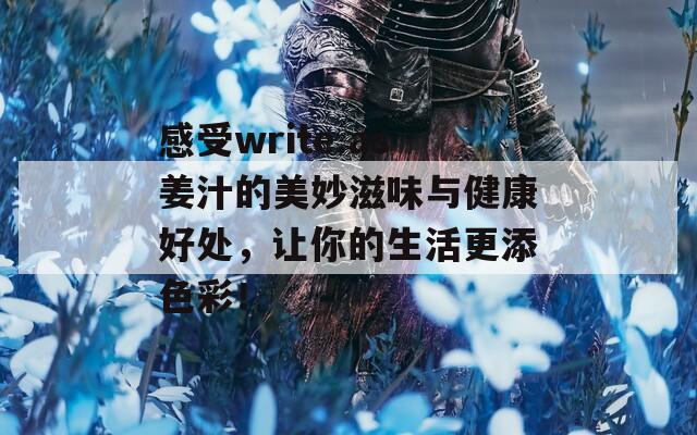 感受write.as姜汁的美妙滋味与健康好处，让你的生活更添色彩！