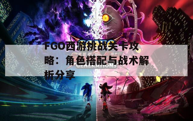 FGO西游挑战关卡攻略：角色搭配与战术解析分享