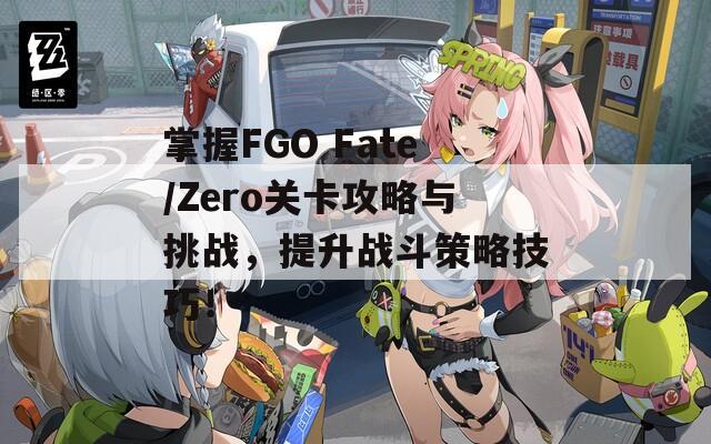 掌握FGO Fate/Zero关卡攻略与挑战，提升战斗策略技巧！