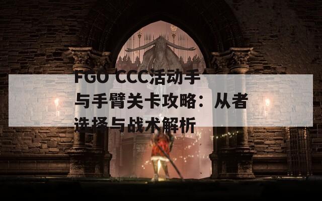 FGO CCC活动手与手臂关卡攻略：从者选择与战术解析