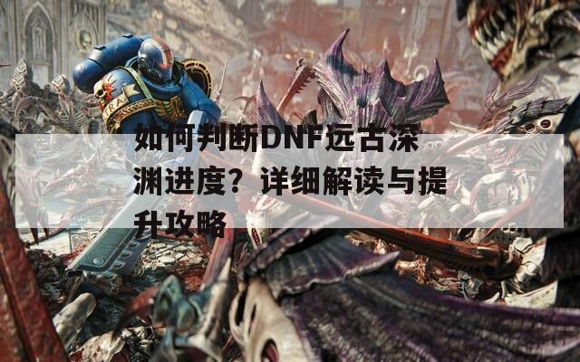 如何判断DNF远古深渊进度？详细解读与提升攻略