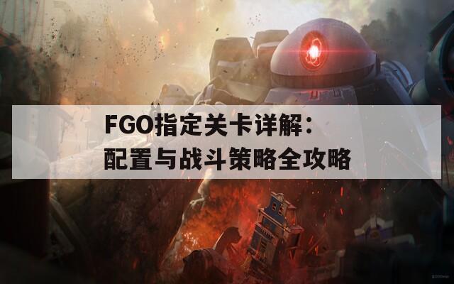 FGO指定关卡详解：配置与战斗策略全攻略