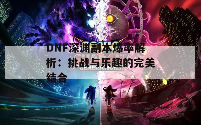 DNF深渊副本爆率解析：挑战与乐趣的完美结合