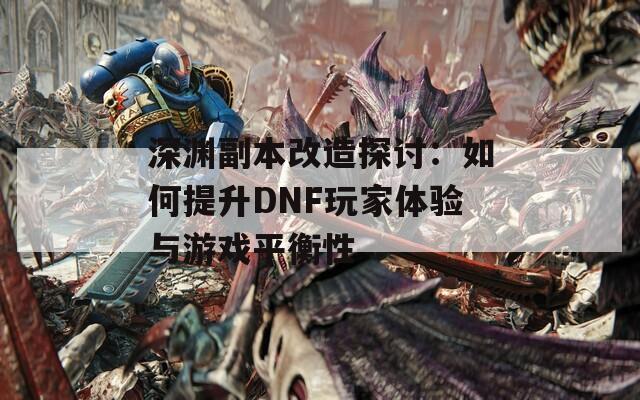 深渊副本改造探讨：如何提升DNF玩家体验与游戏平衡性