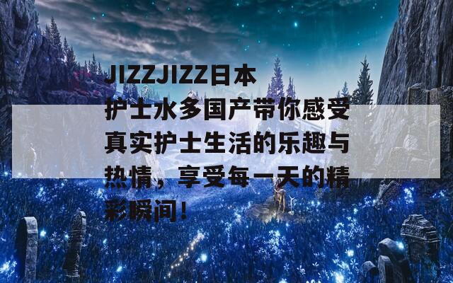 JIZZJIZZ日本护士水多国产带你感受真实护士生活的乐趣与热情，享受每一天的精彩瞬间！