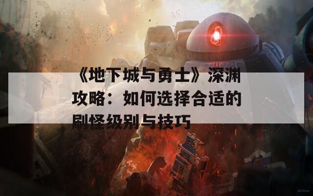 《地下城与勇士》深渊攻略：如何选择合适的刷怪级别与技巧