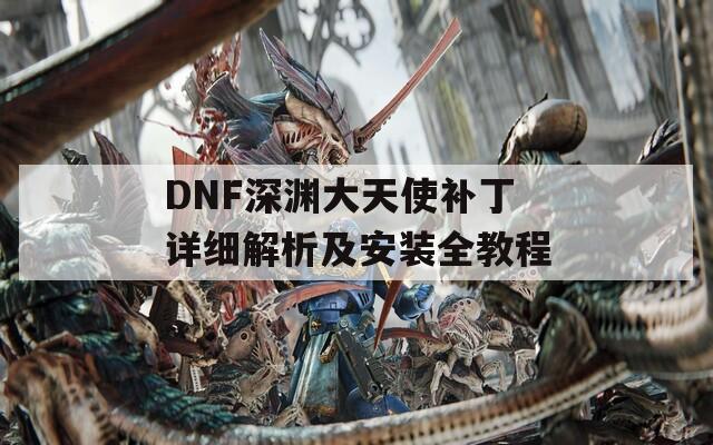 DNF深渊大天使补丁详细解析及安装全教程