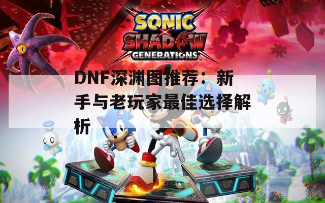 DNF深渊图推荐：新手与老玩家最佳选择解析