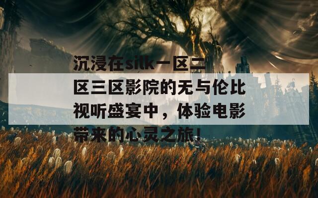 沉浸在silk一区二区三区影院的无与伦比视听盛宴中，体验电影带来的心灵之旅！