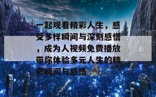 一起观看精彩人生，感受多样瞬间与深刻感悟，成为人视频免费播放带你体验多元人生的精彩瞬间与感悟