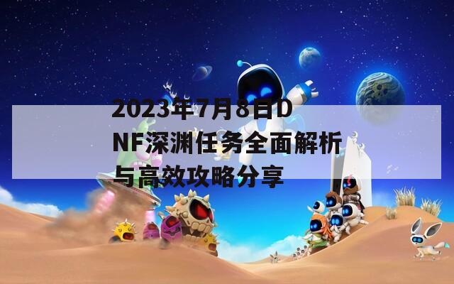 2023年7月8日DNF深渊任务全面解析与高效攻略分享