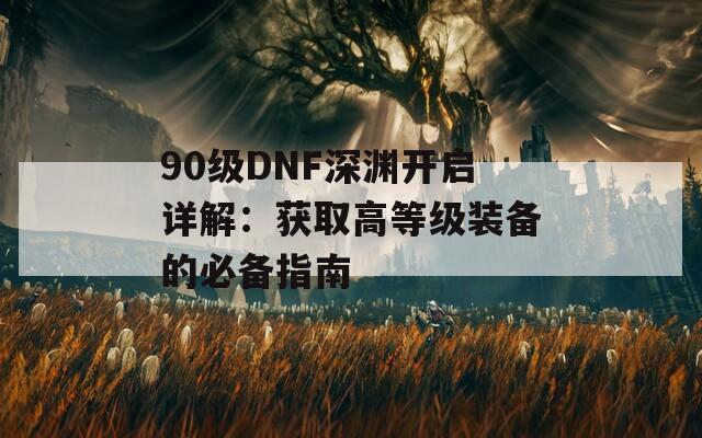 90级DNF深渊开启详解：获取高等级装备的必备指南