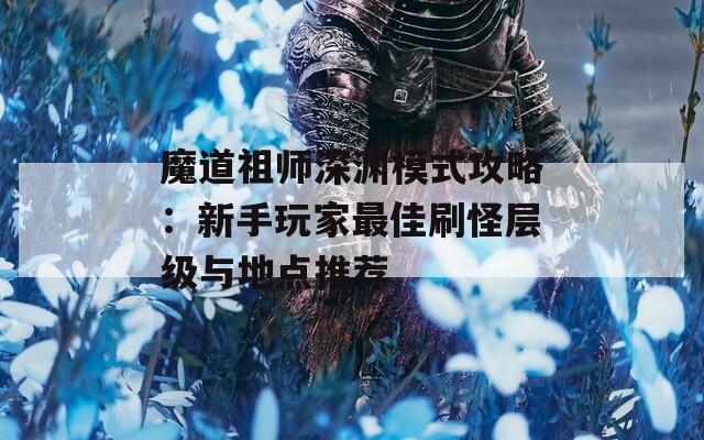 魔道祖师深渊模式攻略：新手玩家最佳刷怪层级与地点推荐