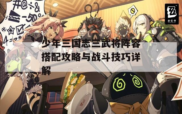 少年三国志三武将阵容搭配攻略与战斗技巧详解