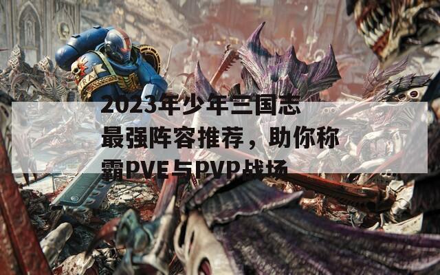 2023年少年三国志最强阵容推荐，助你称霸PVE与PVP战场