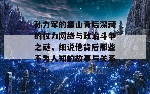 孙力军的靠山背后深藏的权力网络与政治斗争之谜，细说他背后那些不为人知的故事与关系。