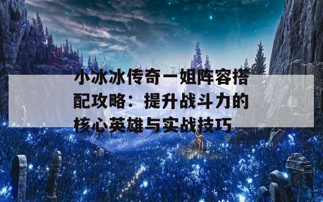 小冰冰传奇一姐阵容搭配攻略：提升战斗力的核心英雄与实战技巧