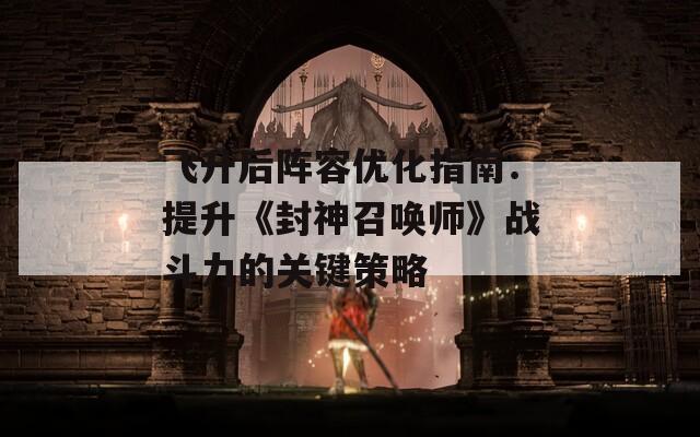 飞升后阵容优化指南：提升《封神召唤师》战斗力的关键策略