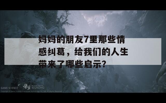 妈妈的朋友7里那些情感纠葛，给我们的人生带来了哪些启示？