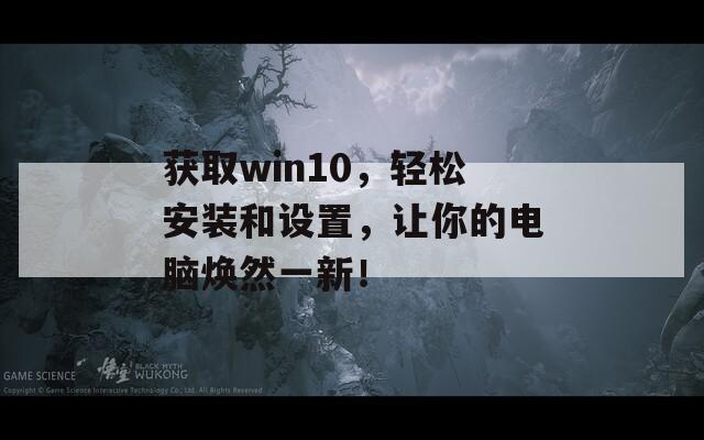 获取win10，轻松安装和设置，让你的电脑焕然一新！