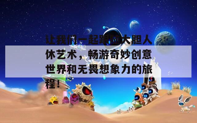 让我们一起跟随大胆人休艺术，畅游奇妙创意世界和无畏想象力的旅程！