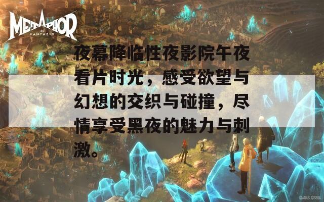 夜幕降临性夜影院午夜看片时光，感受欲望与幻想的交织与碰撞，尽情享受黑夜的魅力与刺激。