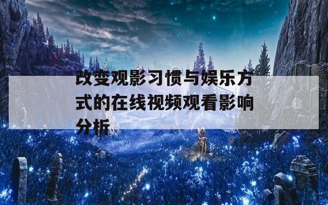 改变观影习惯与娱乐方式的在线视频观看影响分析