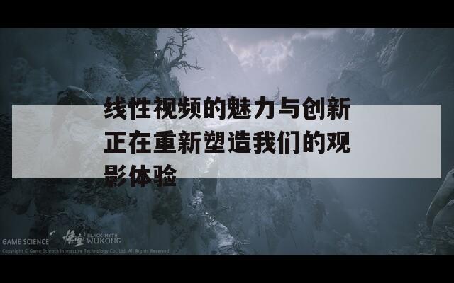 线性视频的魅力与创新正在重新塑造我们的观影体验