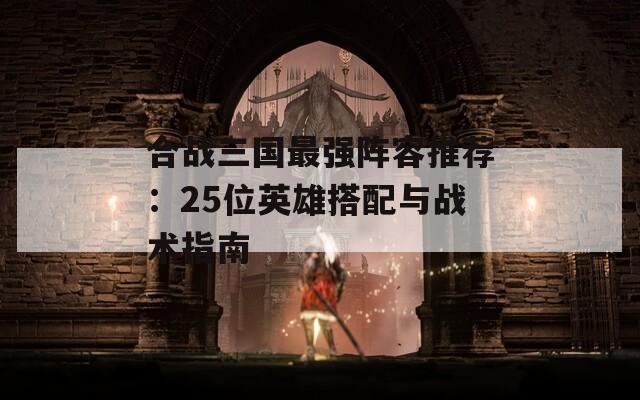 合战三国最强阵容推荐：25位英雄搭配与战术指南