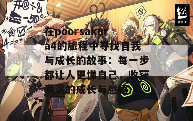 在poorsakura4的旅程中寻找自我与成长的故事：每一步都让人更懂自己，收获满满的成长与感悟