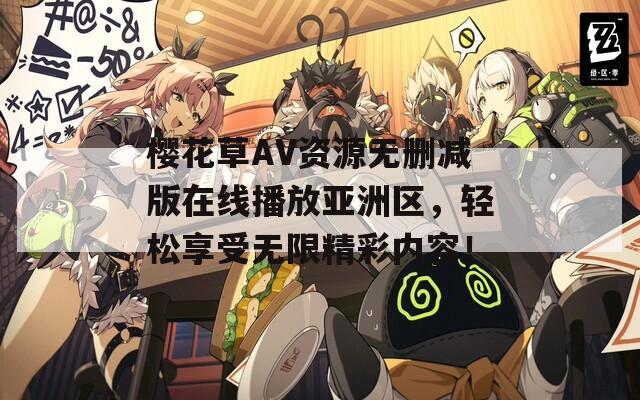 樱花草AV资源无删减版在线播放亚洲区，轻松享受无限精彩内容！