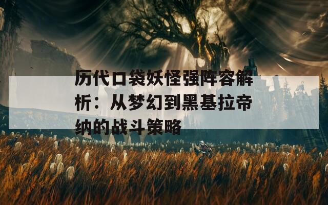 历代口袋妖怪强阵容解析：从梦幻到黑基拉帝纳的战斗策略