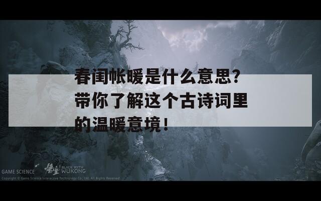 春闺帐暖是什么意思？带你了解这个古诗词里的温暖意境！