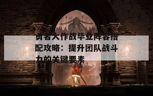 勇者大作战毕业阵容搭配攻略：提升团队战斗力的关键要素