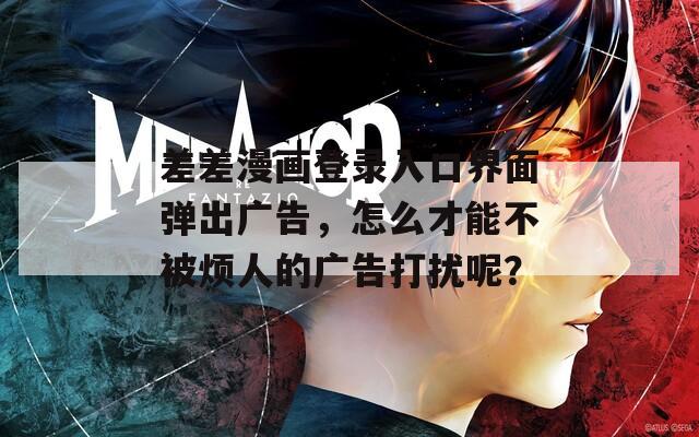 差差漫画登录入口界面弹出广告，怎么才能不被烦人的广告打扰呢？