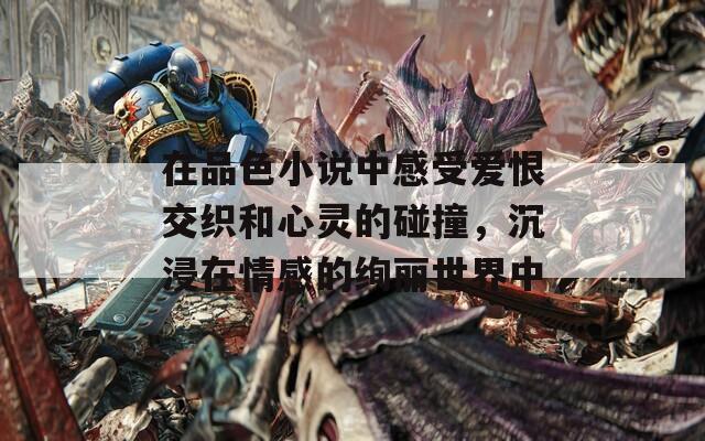 在品色小说中感受爱恨交织和心灵的碰撞，沉浸在情感的绚丽世界中