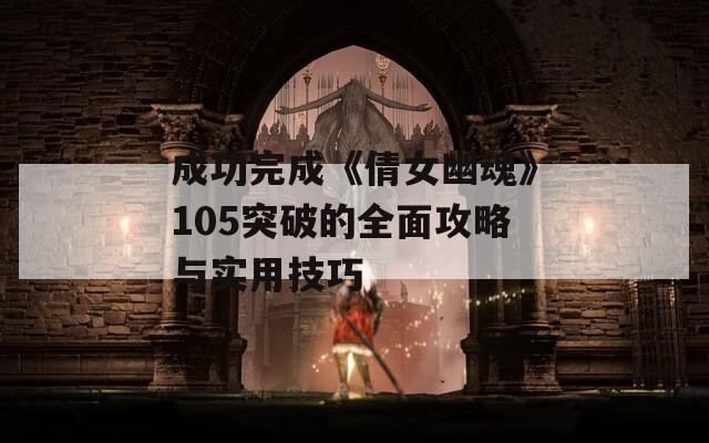 成功完成《倩女幽魂》105突破的全面攻略与实用技巧