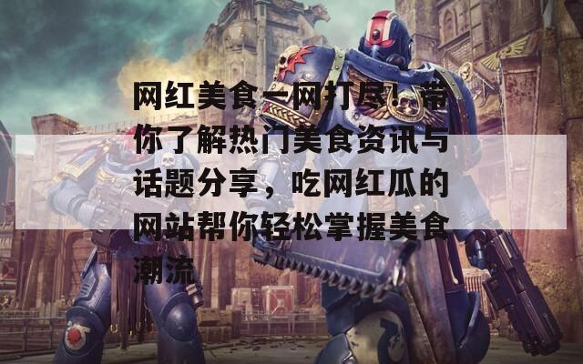 网红美食一网打尽！带你了解热门美食资讯与话题分享，吃网红瓜的网站帮你轻松掌握美食潮流